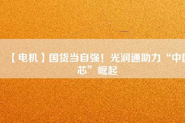 【電機(jī)】國(guó)貨當(dāng)自強(qiáng)！光潤(rùn)通助力“中國(guó)芯”崛起
          
