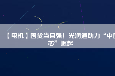 【電機(jī)】國(guó)貨當(dāng)自強(qiáng)！光潤(rùn)通助力“中國(guó)芯”崛起
          