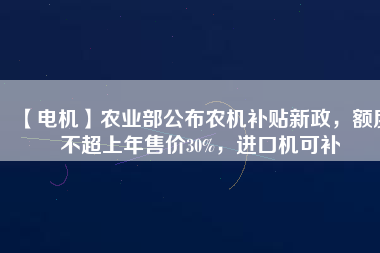 【電機】農(nóng)業(yè)部公布農(nóng)機補貼新政，額度不超上年售價30%，進口機可補
          
