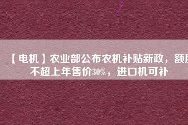 【電機】農(nóng)業(yè)部公布農(nóng)機補貼新政，額度不超上年售價30%，進口機可補
          