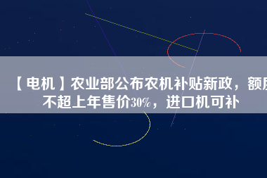 【電機】農(nóng)業(yè)部公布農(nóng)機補貼新政，額度不超上年售價30%，進口機可補
          